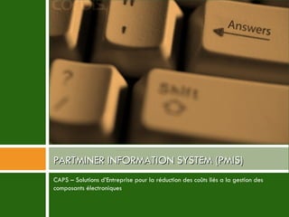 CAPS – Solutions d’Entreprise pour la réduction des coûts liés a la gestion des composants électroniques  PARTMINER INFORMATION SYSTEM (PMIS) 