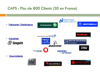 CAPS : Plus de 800 Clients (30 en France) Fabricants / Distributeurs Industriels Sous-traitants 