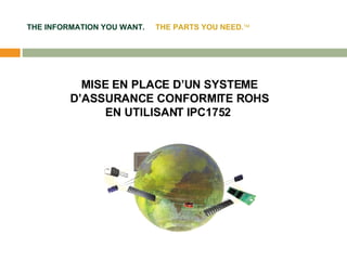 THE INFORMATION YOU WANT.   THE PARTS YOU NEED.  MISE EN PLACE D’UN SYSTEME D’ASSURANCE CONFORMITE ROHS EN UTILISANT IPC1752  