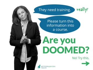 They need training.
Please turn this
information into
a course.
Are you
DOOMED?
really?
No! Try this.
No! Try this.
 