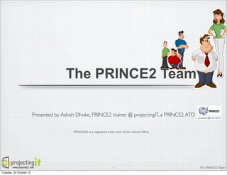 The PRINCE2 Team
Presented by Ashish Dhoke, PRINCE2 trainer @ projectingIT, a PRINCE2 ATO
PRINCE2® is a registered trade mark of the Cabinet Office

www.projectingIT.com
Tuesday, 22 October 13

1

The PRINCE2 Team

 