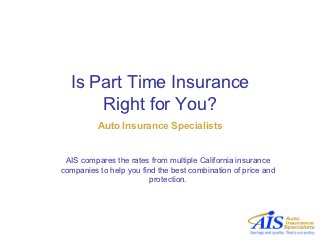 Is Part Time Insurance
      Right for You?
          Auto Insurance Specialists


 AIS compares the rates from multiple California insurance
companies to help you find the best combination of price and
                         protection.
 