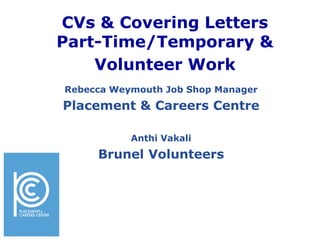 CVs & Covering Letters
Part-Time/Temporary &
    Volunteer Work
Rebecca Weymouth Job Shop Manager
Placement & Careers Centre

           Anthi Vakali
     Brunel Volunteers
 