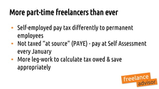 More part-time freelancers than ever
▪ Self-employed pay tax differently to permanent
employees
▪ Not taxed “at source” (PAYE) - pay at Self Assessment
every January
▪ More leg-work to calculate tax owed & save
appropriately
 