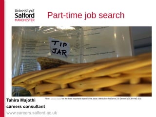 Part-time job search 
Tahira Majothi 
careers consultant 
www.careers.salford.ac.uk 
Flickr: Jacob Haas not the least important object in the place. Attribution-NoDerivs 2.0 Generic (CC BY-ND 2.0) 
 