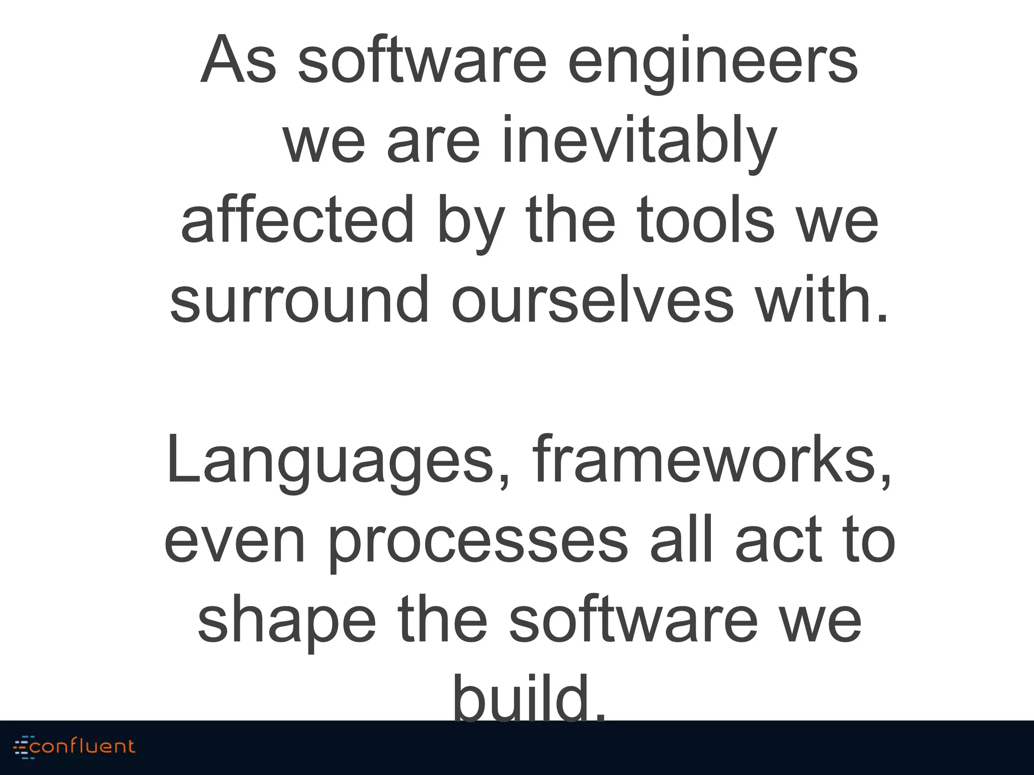 As software engineers
we are inevitably
affected by the tools we
surround ourselves with.
Languages, frameworks,
even processes all act to
shape the software we
build.
 