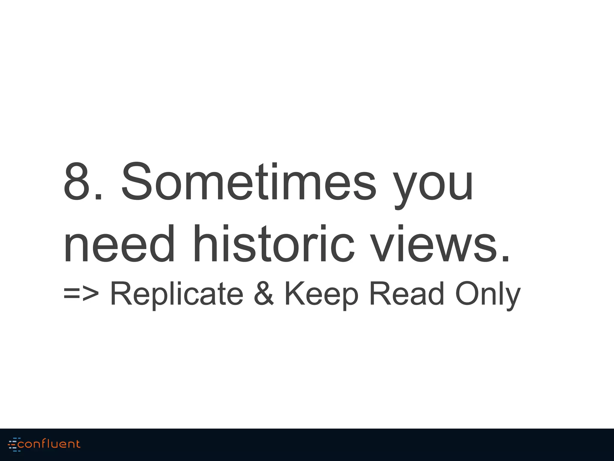 8. Sometimes you
need historic views.
=> Replicate & Keep Read Only
 