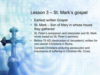 Lesson 3 – St. Mark’s gospel
• Earliest written Gospel
• St. Mark – Son of Mary in whose house
  they gathered
• St. Peter...