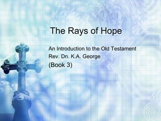 The Rays of Hope
An Introduction to the Old Testament
Rev. Dn. K.A. George
(Book 3)
 