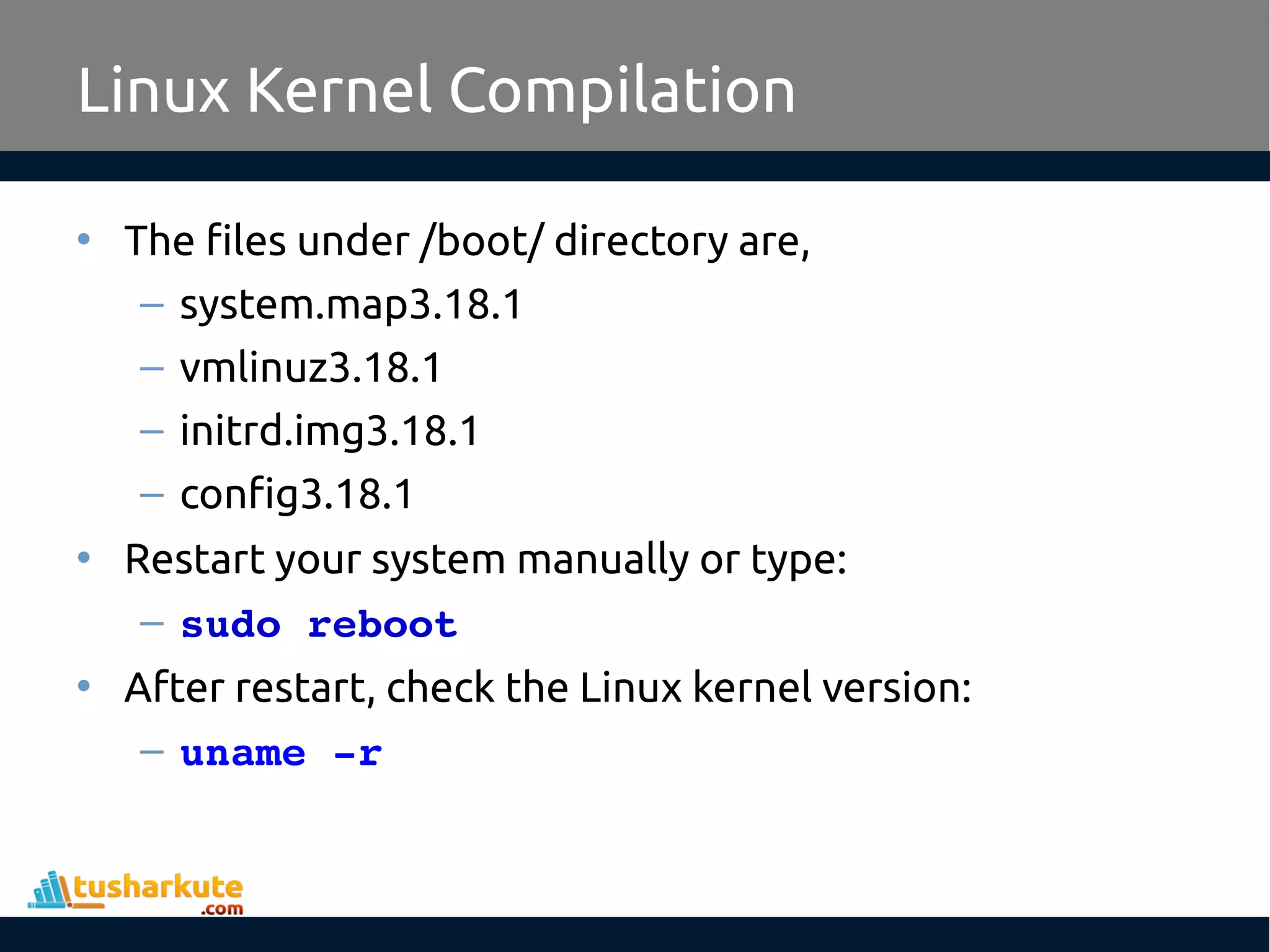• The files under /boot/ directory are,
– system.map3.18.1
– vmlinuz3.18.1
– initrd.img3.18.1
– config3.18.1
• Restart your system manually or type:
– sudo reboot
• After restart, check the Linux kernel version:
– uname ­r
Linux Kernel Compilation
 