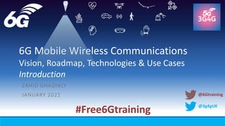 @3g4gUK
6G Mobile Wireless Communications
Vision, Roadmap, Technologies & Use Cases
Introduction
ZAHID GHADIALY
JANUARY 2021
#Free6Gtraining
@6Gtraining
 