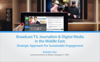 Broadcast TV, Journalism & Digital Media
in the Middle East;
Strategic Approach For Sustainable Engagement
Sameer Issa
Communications & Media Strategist © 2013

 