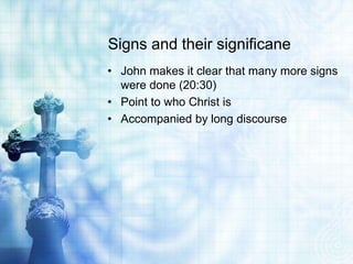 Signs and their significane
• John makes it clear that many more signs
  were done (20:30)
• Point to who Christ is
• Accompanied by long discourse
 