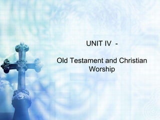 UNIT IV -
Old Testament and Christian
Worship
 
