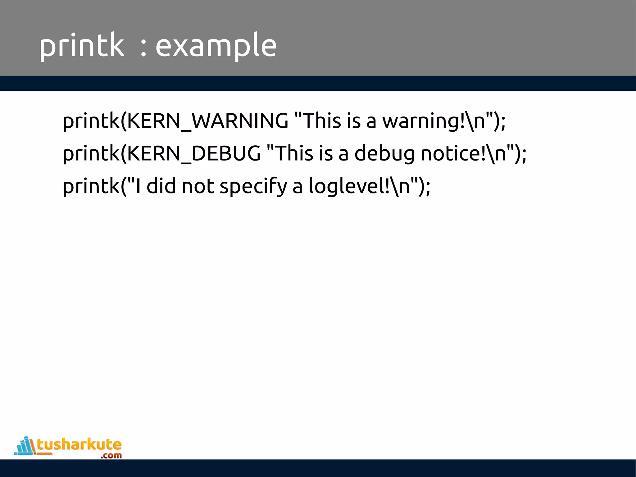 printk(KERN_WARNING "This is a warning!n"); printk(KERN_DEBUG "This is a debug notice!n"); printk("I did not specify a loglevel!n"); printk : example 