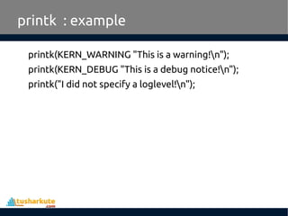 printk(KERN_WARNING "This is a warning!n");
printk(KERN_DEBUG "This is a debug notice!n");
printk("I did not specify a loglevel!n");
printk : example
 