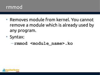 • Removes module from kernel. You cannot
remove a module which is already used by
any program.
• Syntax:
–rmmod <module_name>.ko
rmmod
 