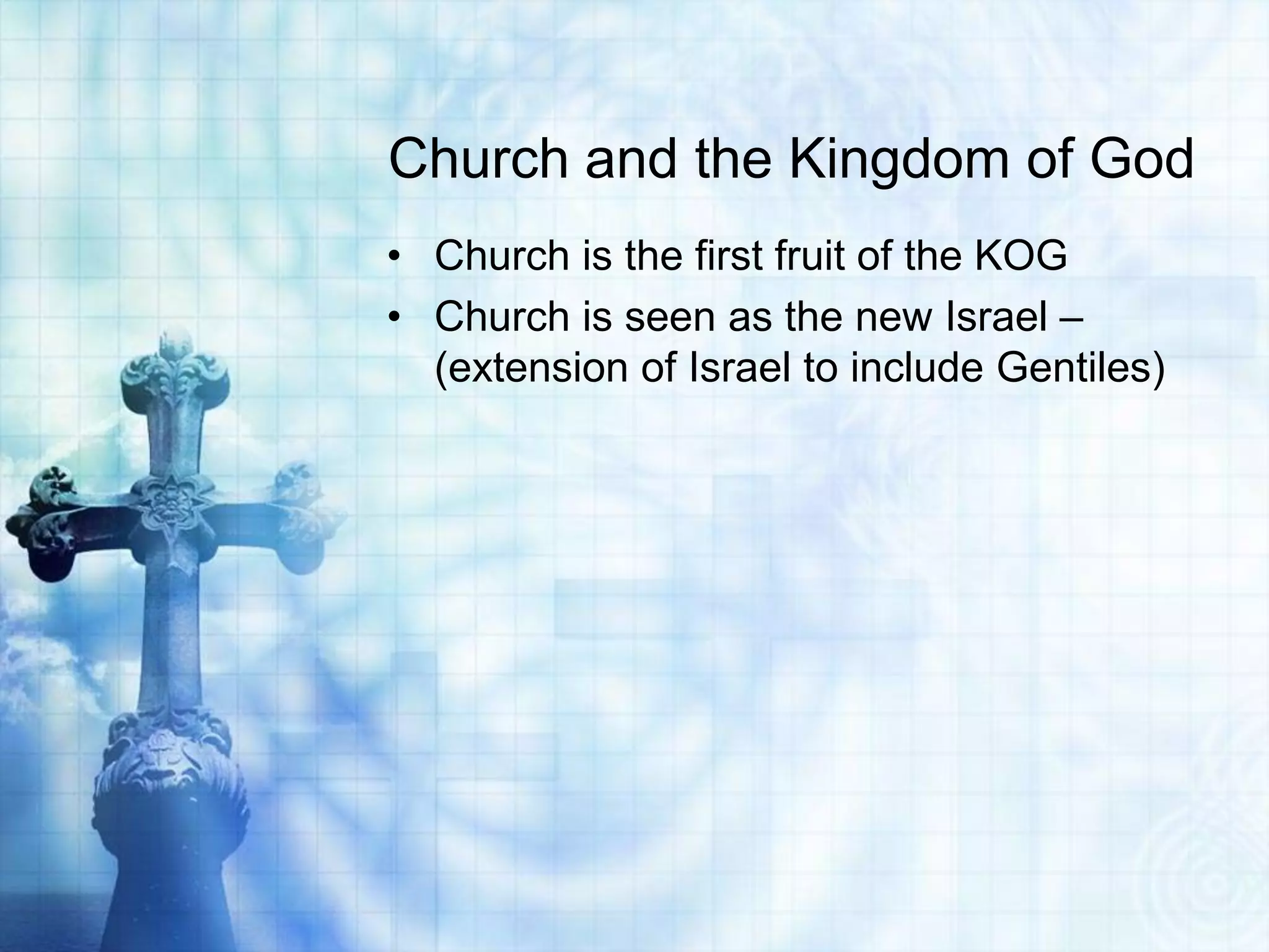 Church and the Kingdom of God
• Church is the first fruit of the KOG
• Church is seen as the new Israel –
  (extension of Israel to include Gentiles)
 