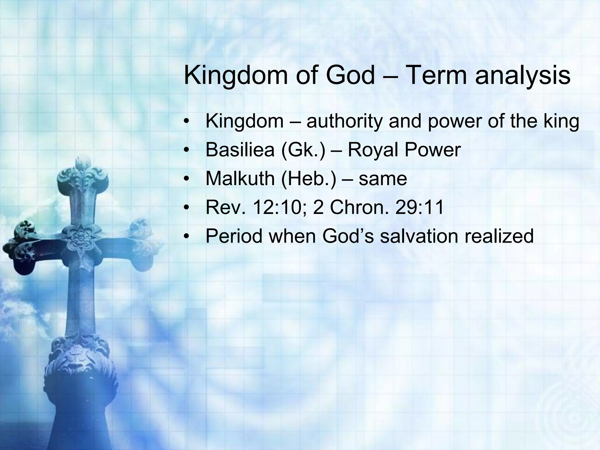 Kingdom of God – Term analysis
•   Kingdom – authority and power of the king
•   Basiliea (Gk.) – Royal Power
•   Malkuth (Heb.) – same
•   Rev. 12:10; 2 Chron. 29:11
•   Period when God’s salvation realized
 