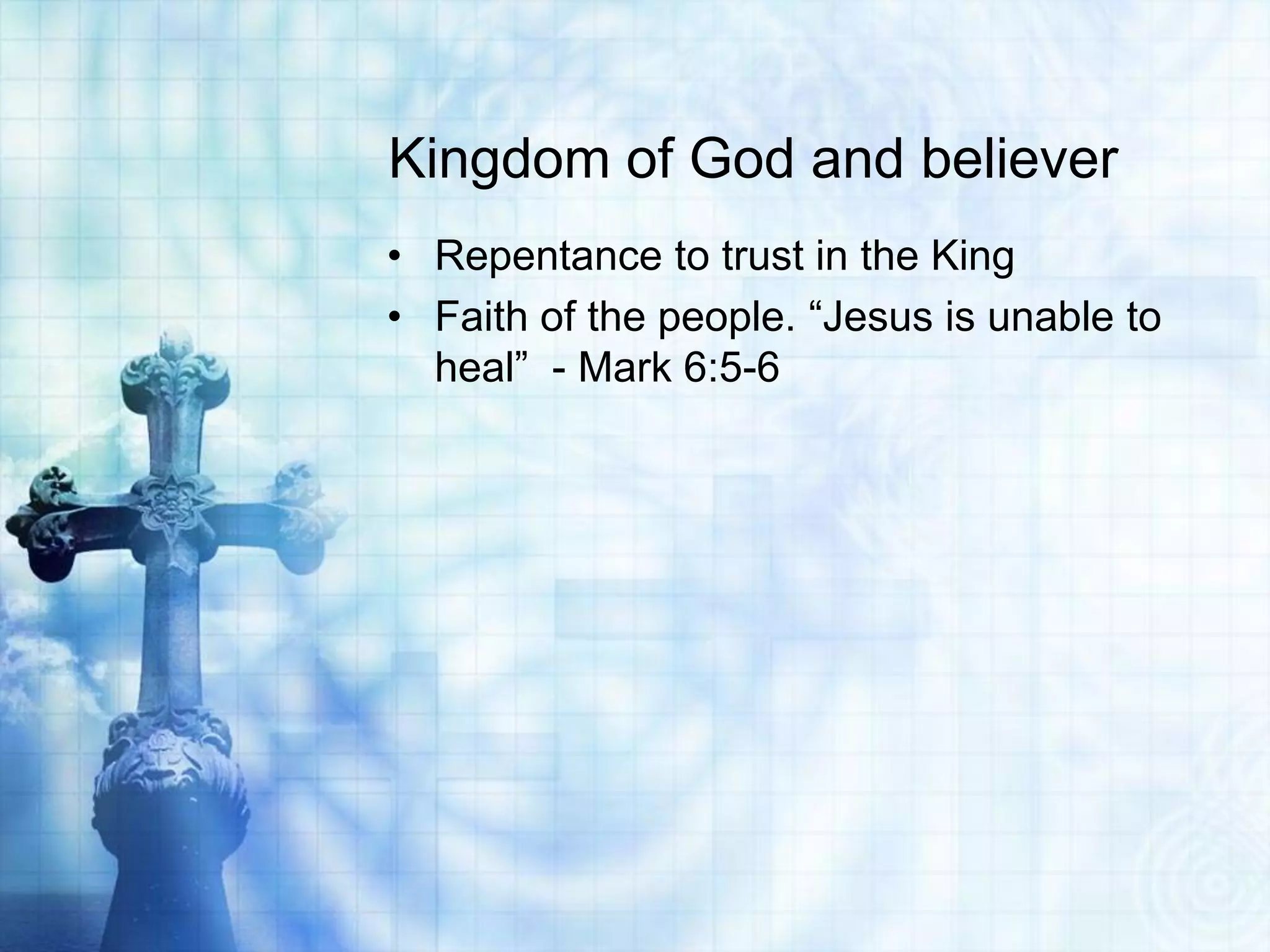 Kingdom of God and believer
• Repentance to trust in the King
• Faith of the people. “Jesus is unable to
  heal” - Mark 6:5-6
 