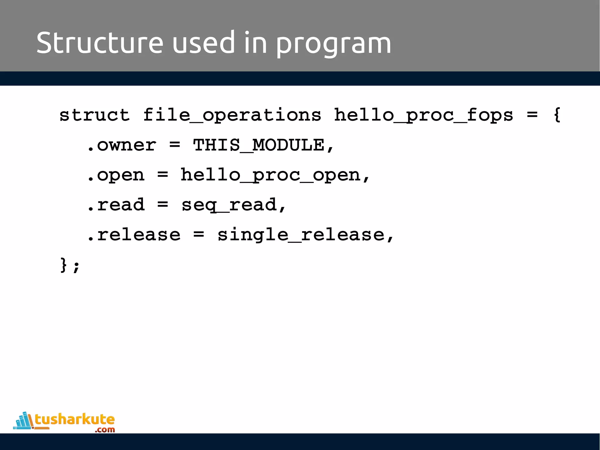 struct file_operations hello_proc_fops = {
.owner = THIS_MODULE,
.open = hello_proc_open,
.read = seq_read,
.release = single_release,
};
Structure used in program
 
