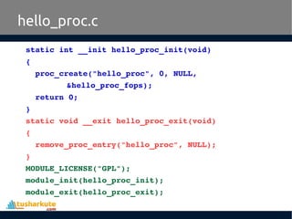 hello_proc.c
static int __init hello_proc_init(void) 
{
  proc_create("hello_proc", 0, NULL, 
&hello_proc_fops);
  return 0;
}
static void __exit hello_proc_exit(void) 
{
  remove_proc_entry("hello_proc", NULL);
}
MODULE_LICENSE("GPL");
module_init(hello_proc_init);
module_exit(hello_proc_exit);
 