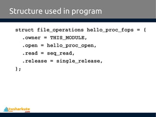 struct file_operations hello_proc_fops = {
.owner = THIS_MODULE,
.open = hello_proc_open,
.read = seq_read,
.release = single_release,
};
Structure used in program
 