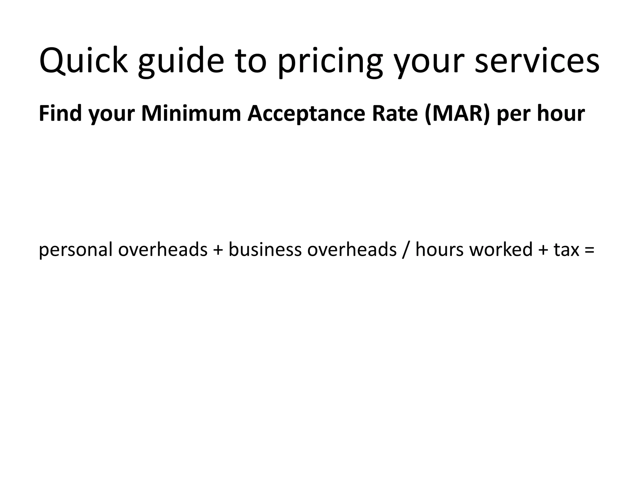 Quick guide to pricing your services
Find your Minimum Acceptance Rate (MAR) per hour
personal overheads + business overheads / hours worked + tax =
 