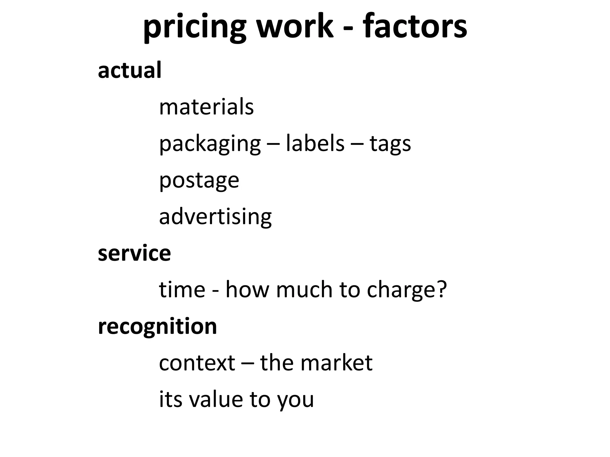 pricing work - factors
actual
materials
packaging – labels – tags
postage
advertising
service
time - how much to charge?
recognition
context – the market
its value to you
 