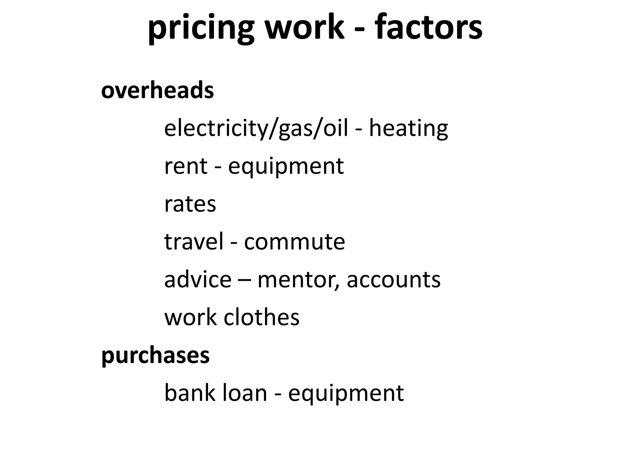 pricing work - factors
overheads
electricity/gas/oil - heating
rent - equipment
rates
travel - commute
advice – mentor, accounts
work clothes
purchases
bank loan - equipment
 