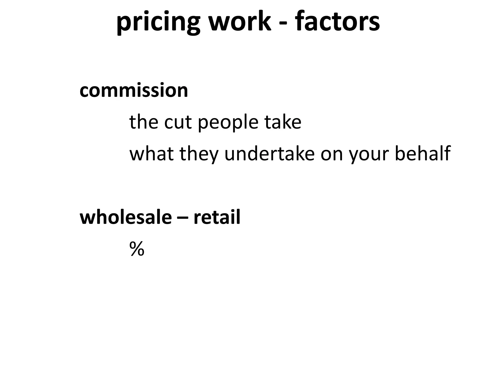 pricing work - factors
commission
the cut people take
what they undertake on your behalf
wholesale – retail
%
 