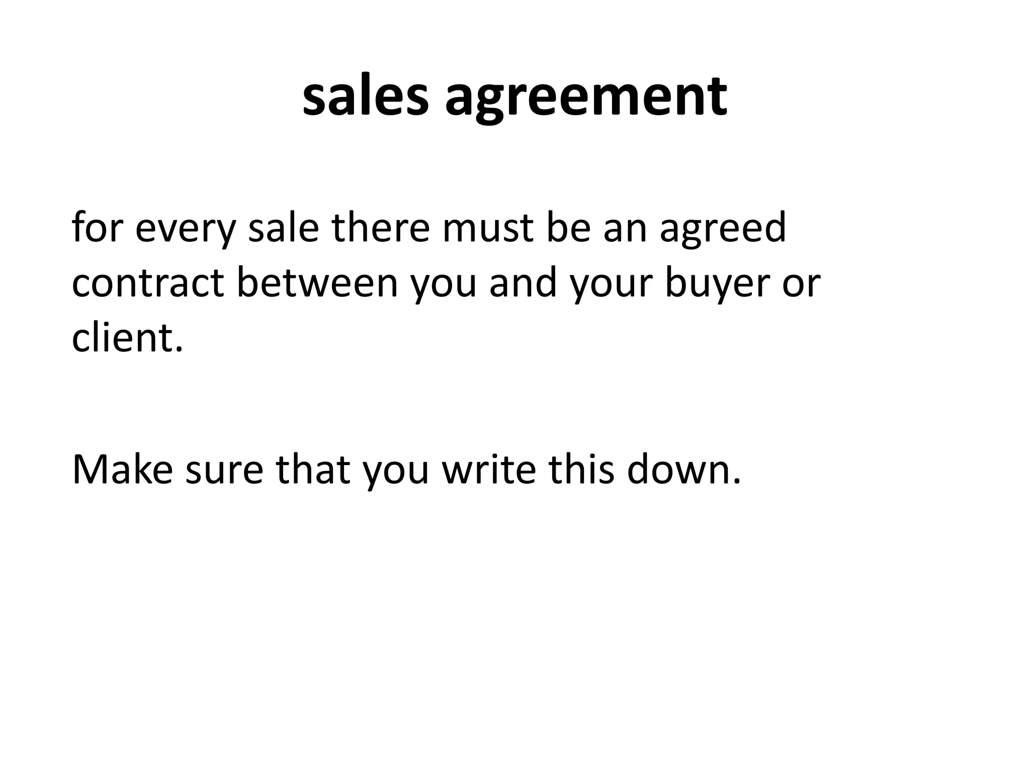 sales agreement
for every sale there must be an agreed
contract between you and your buyer or
client.
Make sure that you write this down.
 