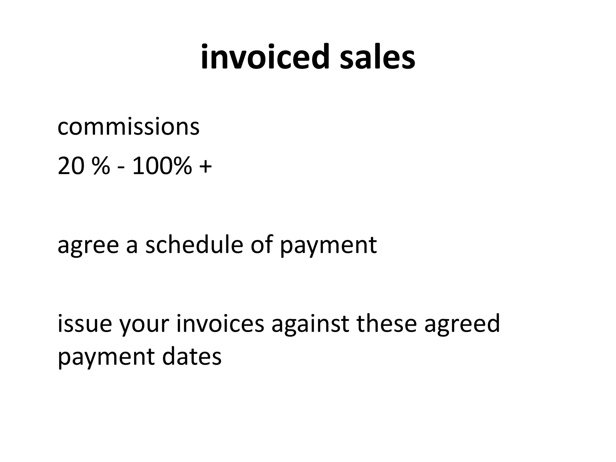 invoiced sales
commissions
20 % - 100% +
agree a schedule of payment
issue your invoices against these agreed
payment dates
 