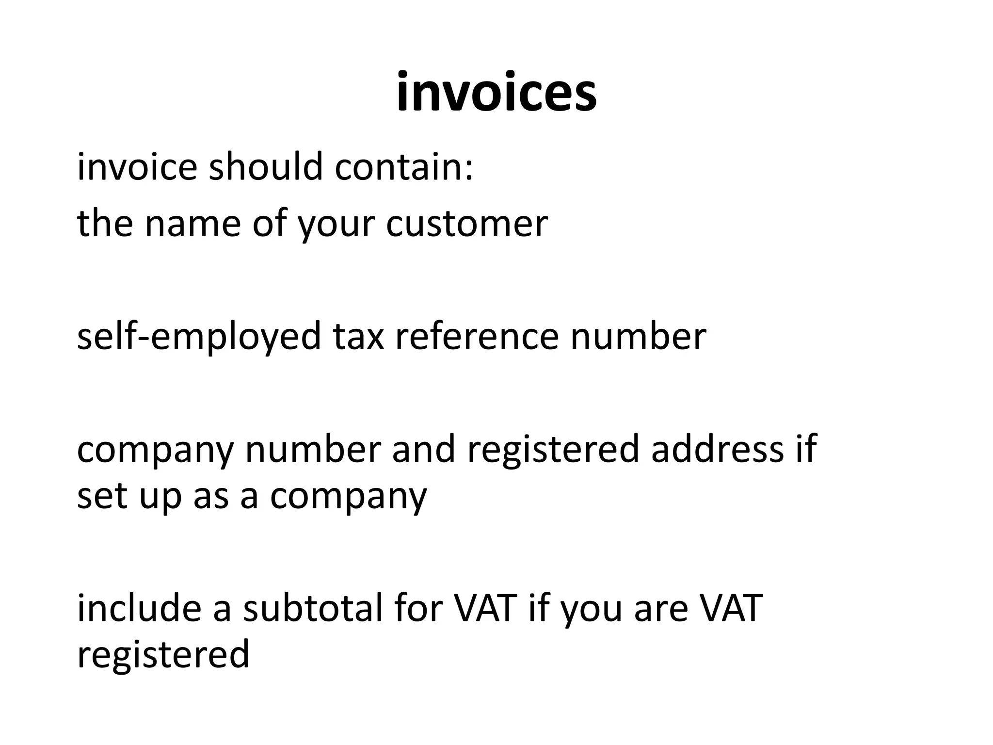 invoices
invoice should contain:
the name of your customer
self-employed tax reference number
company number and registered address if
set up as a company
include a subtotal for VAT if you are VAT
registered
 