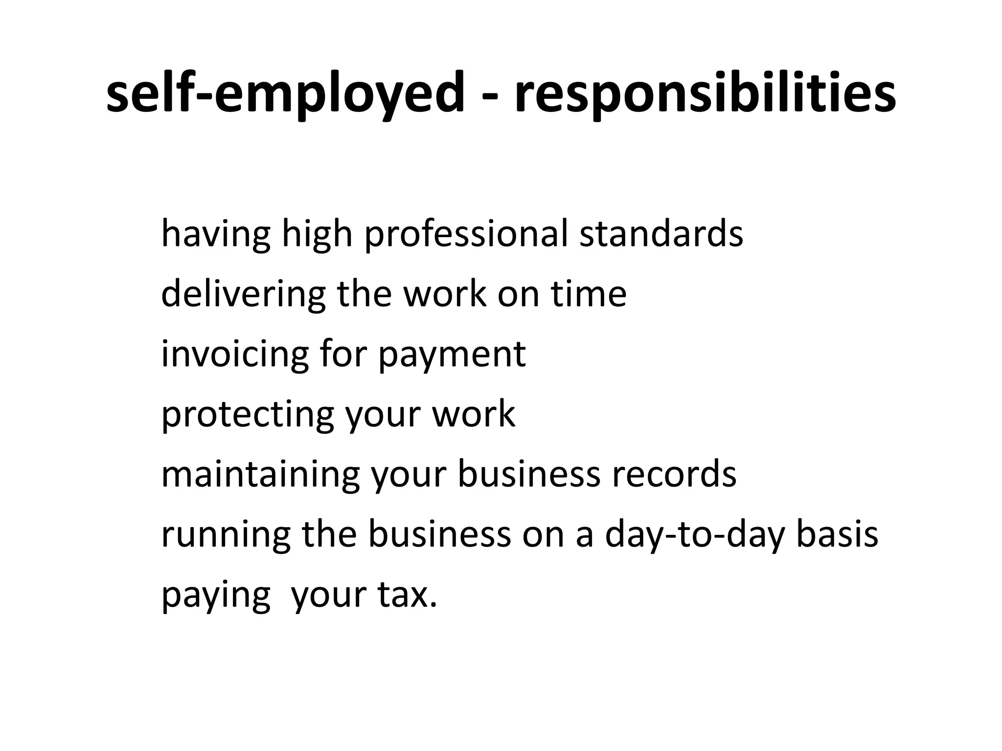 self-employed - responsibilities
having high professional standards
delivering the work on time
invoicing for payment
protecting your work
maintaining your business records
running the business on a day-to-day basis
paying your tax.
 
