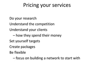 Pricing your services
Do your research
Understand the competition
Understand your clients
– how they spend their money
Set yourself targets
Create packages
Be flexible
– focus on building a network to start with
 