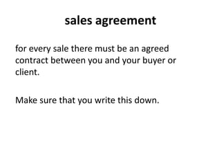 sales agreement
for every sale there must be an agreed
contract between you and your buyer or
client.
Make sure that you write this down.
 