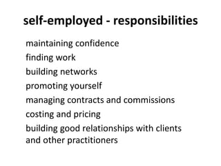 self-employed - responsibilities
maintaining confidence
finding work
building networks
promoting yourself
managing contracts and commissions
costing and pricing
building good relationships with clients
and other practitioners
 