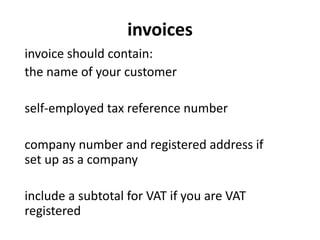 invoices
invoice should contain:
the name of your customer
self-employed tax reference number
company number and registered address if
set up as a company
include a subtotal for VAT if you are VAT
registered
 