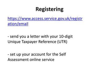 Registering
https://www.access.service.gov.uk/registr
ation/email
- send you a letter with your 10-digit
Unique Taxpayer Reference (UTR)
- set up your account for the Self
Assessment online service
 