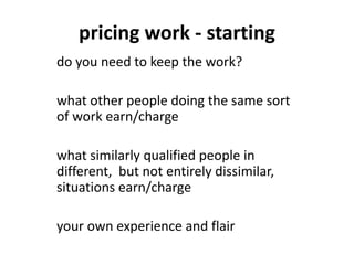 pricing work - starting
do you need to keep the work?
what other people doing the same sort
of work earn/charge
what similarly qualified people in
different, but not entirely dissimilar,
situations earn/charge
your own experience and flair
 