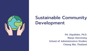 Sustainable Community
Development
Pit Jitpakdee, Ph.D.
Maejo University
School of Administrative Studies
Chiang Mai, Thailand
 