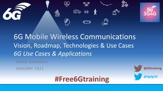 @3g4gUK
6G Mobile Wireless Communications
Vision, Roadmap, Technologies & Use Cases
6G Use Cases & Applications
ZAHID GHADIALY
JANUARY 2021
#Free6Gtraining
@6Gtraining
 