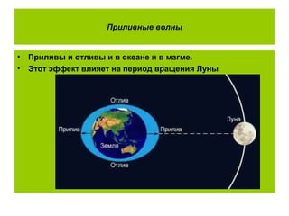 Приливные волны
• Приливы и отливы и в океане и в магме.
• Этот эффект влияет на период вращения Луны
 