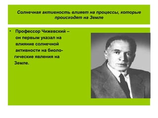Солнечная активность влияет на процессы, которые
происходят на Земле
• Профессор Чижевский –
он первым указал на
влияние солнечной
активности на биоло-
гические явления на
Земле.
 
