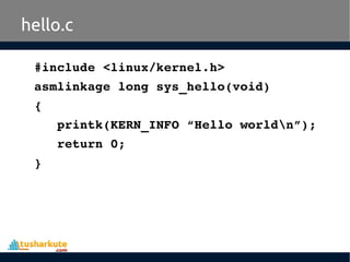 #include <linux/kernel.h>
asmlinkage long sys_hello(void)
{
   printk(KERN_INFO “Hello worldn”);
   return 0;
}
hello.c
 