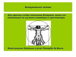Витрувианский человек
• Эту картину создал итальянец Витрувий, много сил
положивший на изучение симметрии в архитектуре.
• Этот рисунок детально изучал Леонардо да Винчи
 