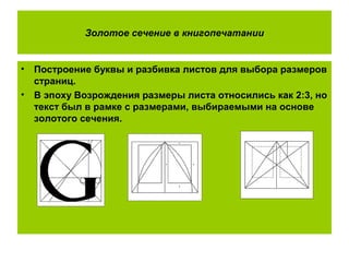 Золотое сечение в книгопечатании
• Построение буквы и разбивка листов для выбора размеров
страниц.
• В эпоху Возрождения размеры листа относились как 2:3, но
текст был в рамке с размерами, выбираемыми на основе
золотого сечения.
 