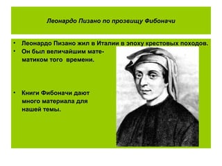 Леонардо Пизано по прозвищу Фибоначи
• Леонардо Пизано жил в Италии в эпоху крестовых походов.
• Он был величайшим мате-
матиком того времени.
• Книги Фибоначи дают
много материала для
нашей темы.
 
