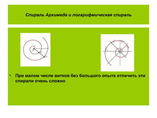 Спираль Архимеда и логарифмическая спираль
• При малом числе витков без большого опыта отличить эти
спирали очень сложно
 